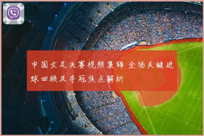 中国女足决赛视频集锦 全场关键进球回顾及夺冠焦点解析