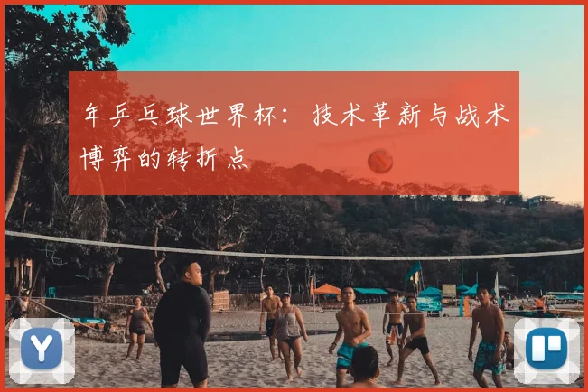 年乒乓球世界杯：技术革新与战术博弈的转折点