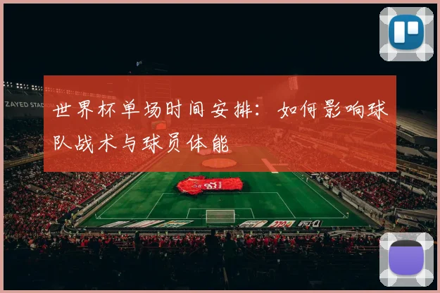 世界杯单场时间安排：如何影响球队战术与球员体能