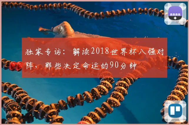 独家专访：解读2018世界杯八强对阵，那些决定命运的90分钟
