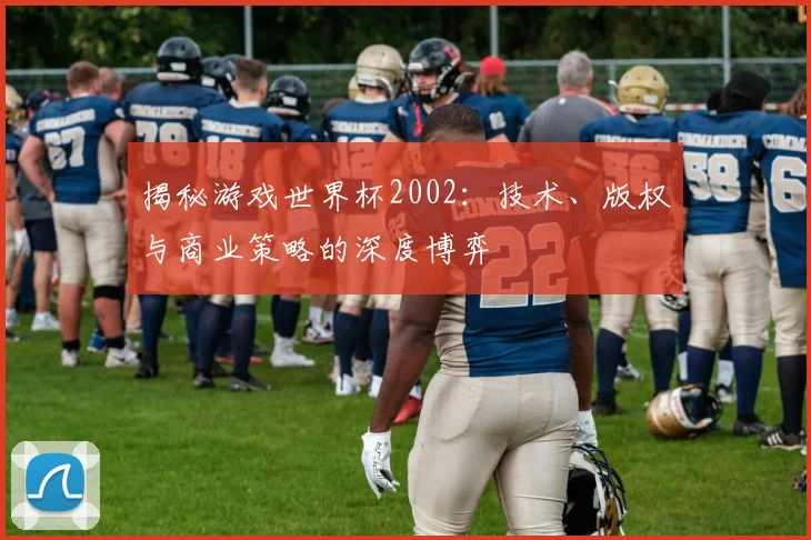 揭秘游戏世界杯2002:技术、版权与商业策略的深度博弈