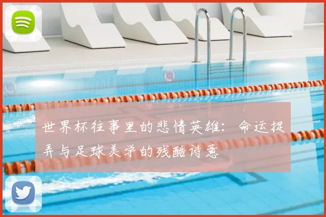 世界杯往事里的悲情英雄：命运捉弄与足球美学的残酷诗意