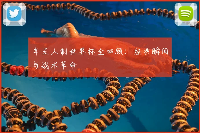 年五人制世界杯全回顾：经典瞬间与战术革命