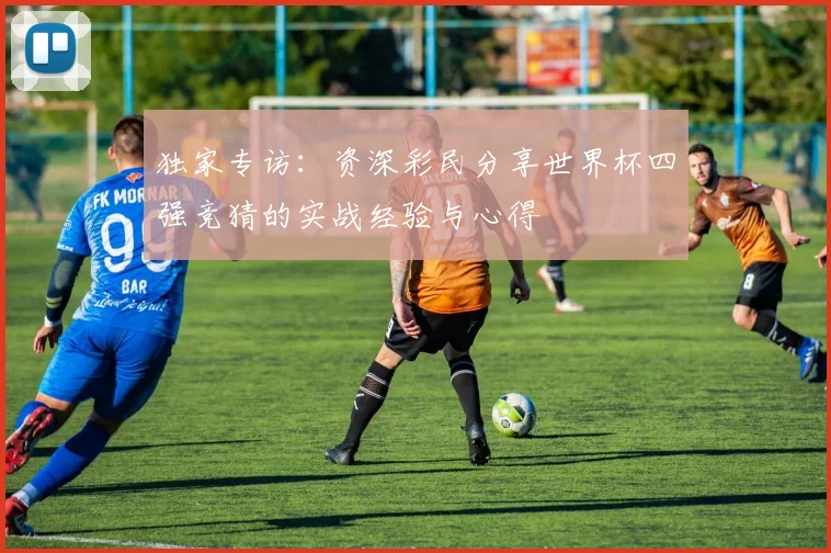 独家专访：资深彩民分享世界杯四强竞猜的实战经验与心得
