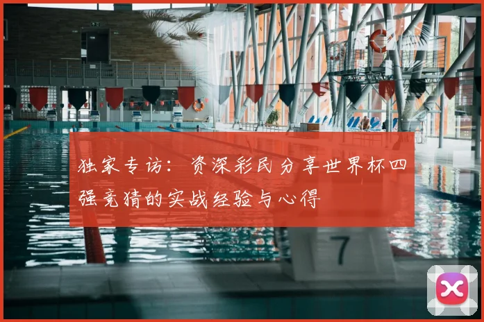 独家专访：资深彩民分享世界杯四强竞猜的实战经验与心得