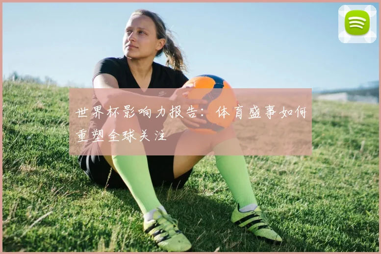 世界杯影响力报告：体育盛事如何重塑全球关注