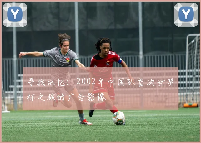 寻找记忆:2002年中国队首次世界杯之旅的广告影像