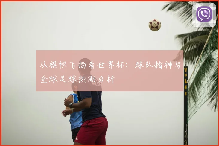 从旗帜飞扬看世界杯：球队精神与全球足球热潮分析