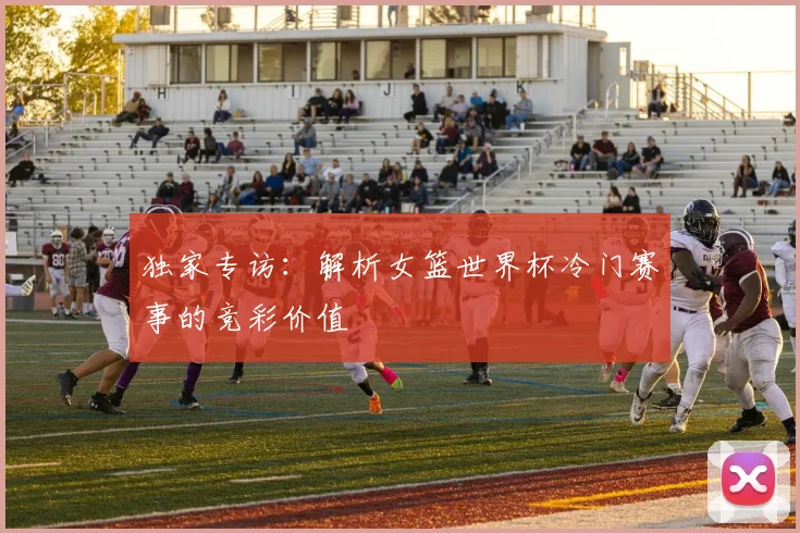 独家专访：解析女篮世界杯冷门赛事的竞彩价值