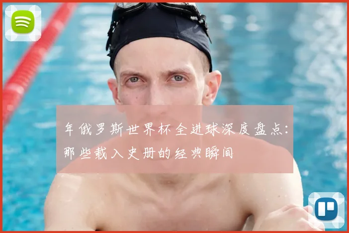 年俄罗斯世界杯全进球深度盘点：那些载入史册的经典瞬间