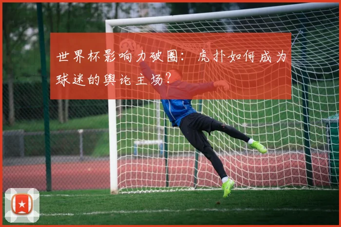 世界杯影响力破圈：虎扑如何成为球迷的舆论主场？