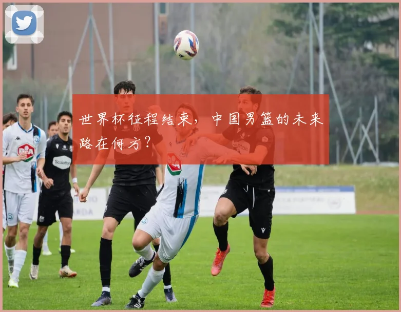 世界杯征程结束，中国男篮的未来路在何方？