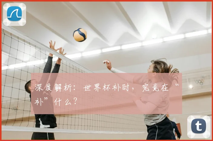深度解析:世界杯补时,究竟在“补”什么?