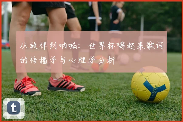 从旋律到呐喊：世界杯嗨起来歌词的传播学与心理学分析