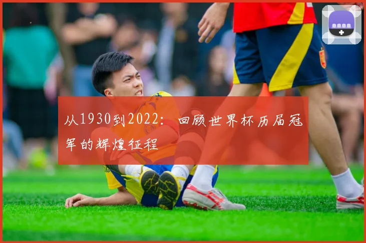 从1930到2022:回顾世界杯历届冠军的辉煌征程