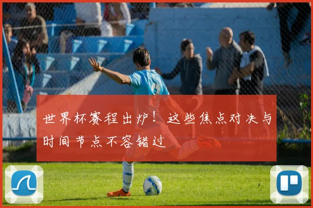 世界杯赛程出炉！这些焦点对决与时间节点不容错过