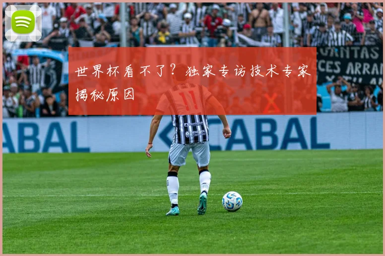 世界杯看不了？独家专访技术专家揭秘原因